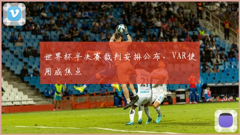 世界杯半决赛裁判安排公布，VAR使用成焦点