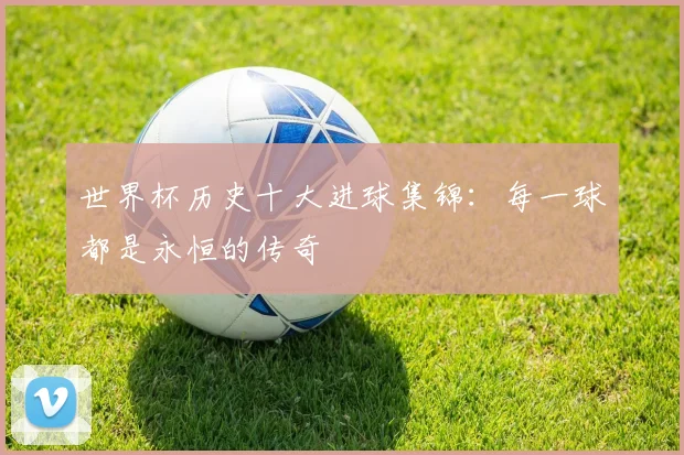 世界杯历史十大进球集锦：每一球都是永恒的传奇